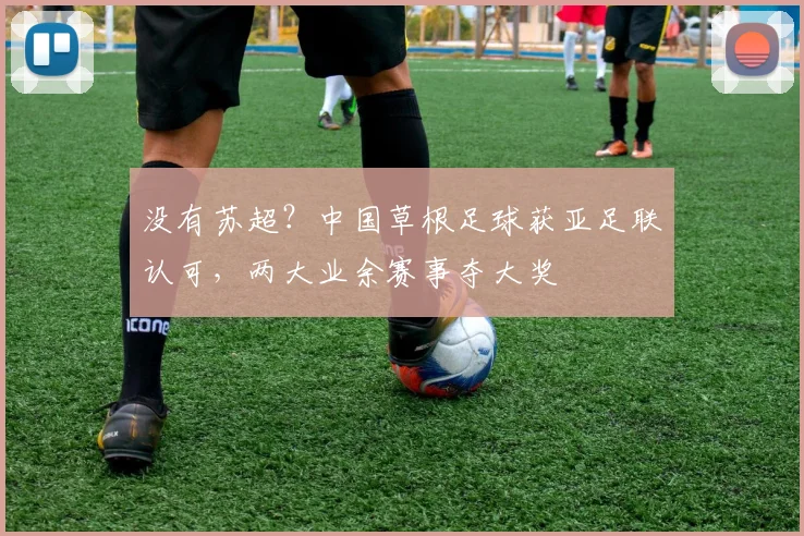 没有苏超？中国草根足球获亚足联认可，两大业余赛事夺大奖