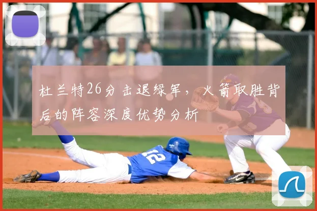 杜兰特26分击退绿军，火箭取胜背后的阵容深度优势分析